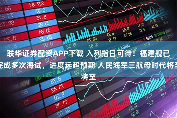 联华证券配资APP下载 入列指日可待！福建舰已完成多次海试，进度远超预期 人民海军三航母时代将至