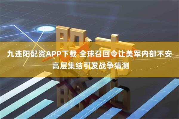 九连阳配资APP下载 全球召回令让美军内部不安 高层集结引发战争猜测
