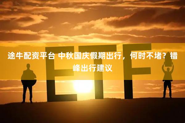 途牛配资平台 中秋国庆假期出行，何时不堵？错峰出行建议