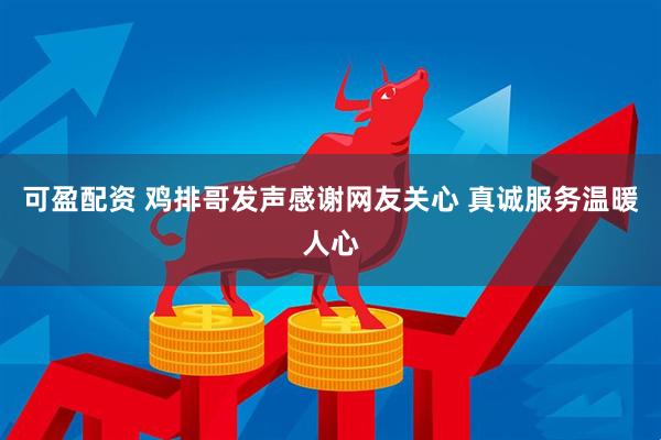 可盈配资 鸡排哥发声感谢网友关心 真诚服务温暖人心