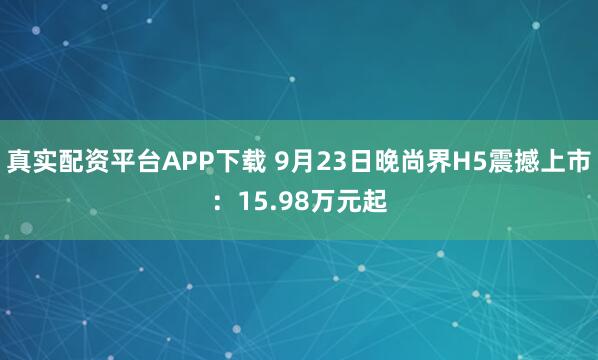 真实配资平台APP下载 9月23日晚尚界H5震撼上市：15.98万元起