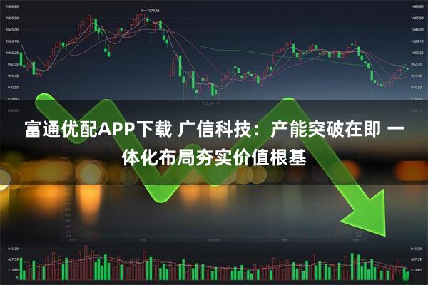 富通优配APP下载 广信科技：产能突破在即 一体化布局夯实价值根基