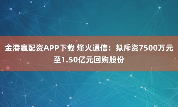 金港赢配资APP下载 烽火通信：拟斥资7500万元至1.50亿元回购股份
