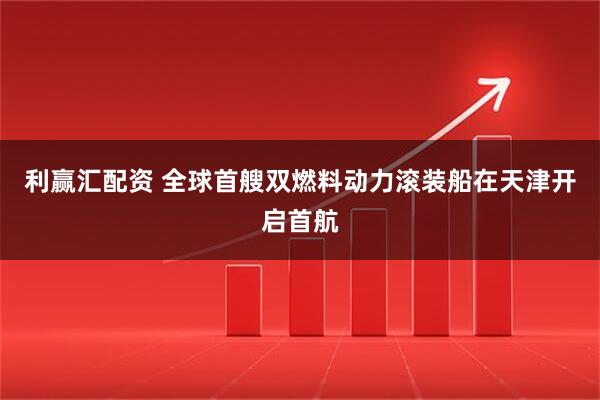 利赢汇配资 全球首艘双燃料动力滚装船在天津开启首航