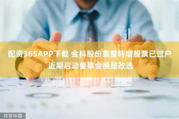 配资365APP下载 金科股份重整转增股票已过户 近期启动董事会换届改选