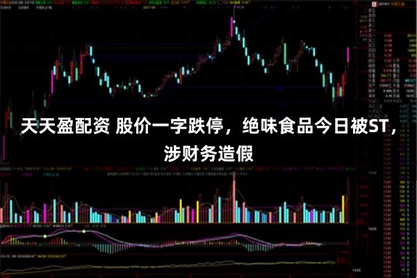 天天盈配资 股价一字跌停，绝味食品今日被ST，涉财务造假