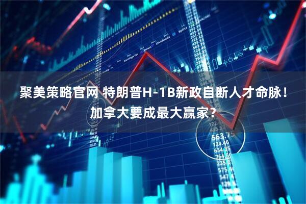 聚美策略官网 特朗普H-1B新政自断人才命脉！加拿大要成最大赢家？