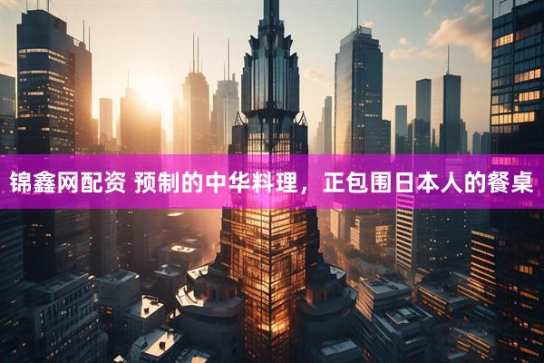 锦鑫网配资 预制的中华料理，正包围日本人的餐桌