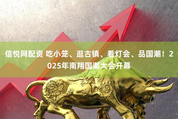 信悦网配资 吃小笼、逛古镇、看灯会、品国潮！2025年南翔国潮大会开幕