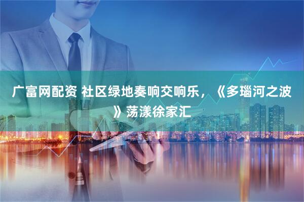 广富网配资 社区绿地奏响交响乐，《多瑙河之波》荡漾徐家汇
