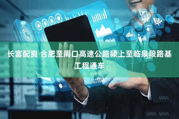 长富配资 合肥至周口高速公路颍上至临泉段路基工程通车