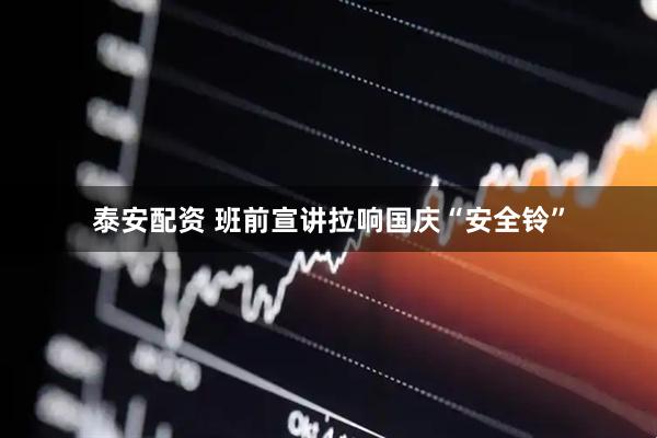 泰安配资 班前宣讲拉响国庆“安全铃”