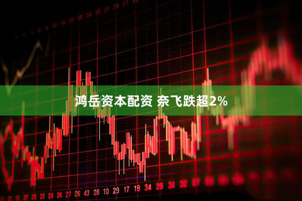 鸿岳资本配资 奈飞跌超2%