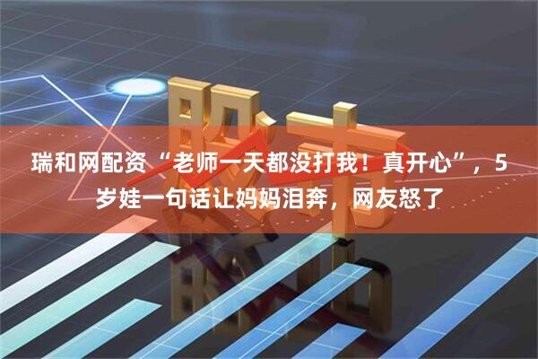 瑞和网配资 “老师一天都没打我！真开心”，5岁娃一句话让妈妈泪奔，网友怒了