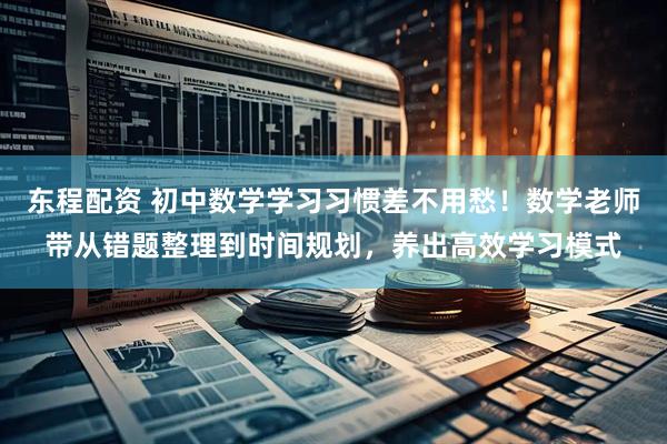 东程配资 初中数学学习习惯差不用愁！数学老师带从错题整理到时间规划，养出高效学习模式