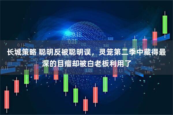 长城策略 聪明反被聪明误，灵笼第二季中藏得最深的目瘤却被白老板利用了