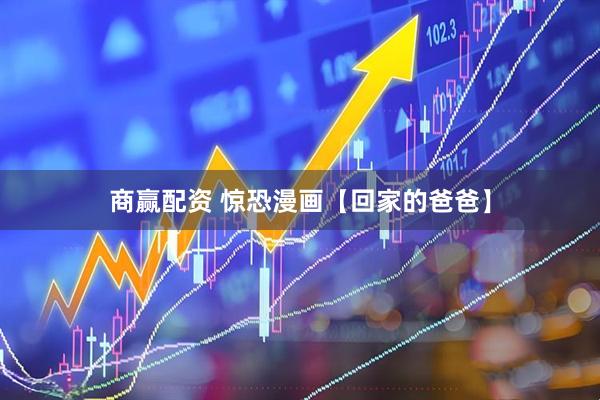 商赢配资 惊恐漫画【回家的爸爸】