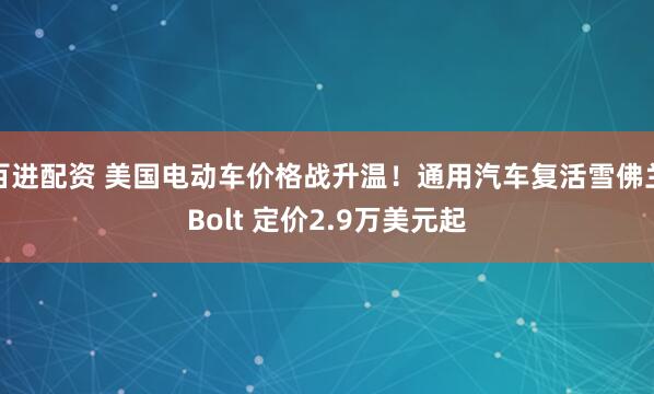 百进配资 美国电动车价格战升温！通用汽车复活雪佛兰Bolt 定价2.9万美元起