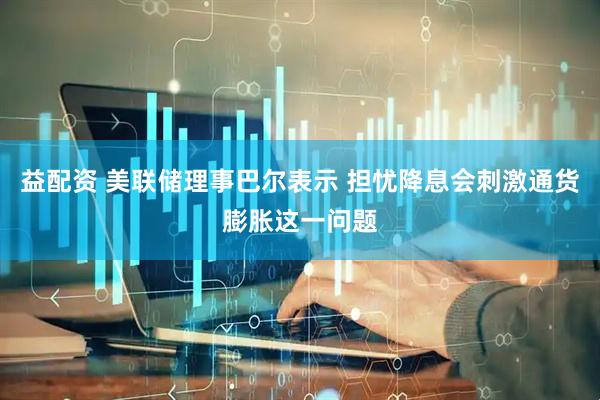 益配资 美联储理事巴尔表示 担忧降息会刺激通货膨胀这一问题