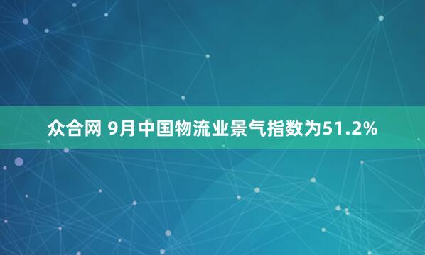 众合网 9月中国物流业景气指数为51.2%