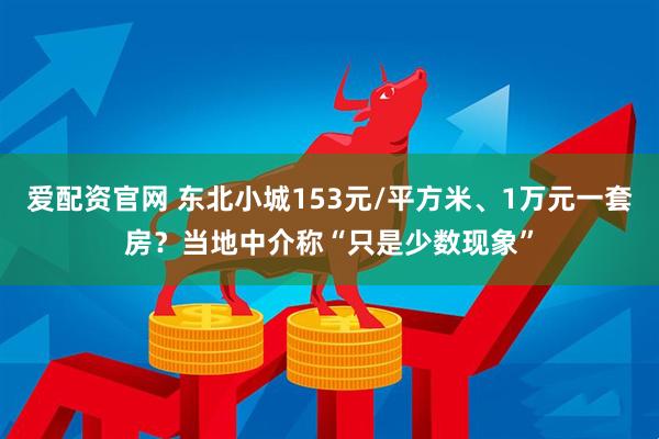 爱配资官网 东北小城153元/平方米、1万元一套房？当地中介称“只是少数现象”