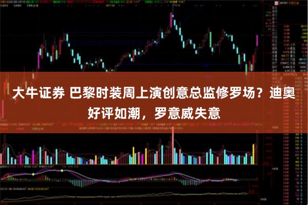 大牛证券 巴黎时装周上演创意总监修罗场？迪奥好评如潮，罗意威失意