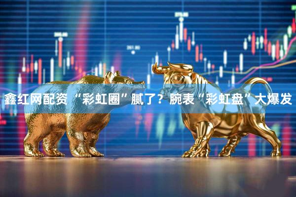 鑫红网配资 “彩虹圈”腻了？腕表“彩虹盘”大爆发