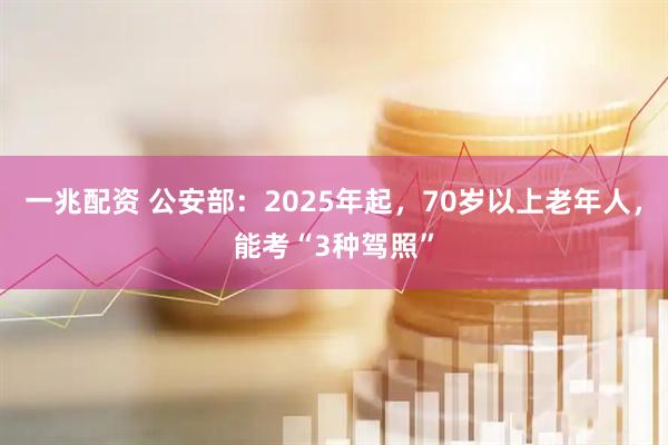 一兆配资 公安部：2025年起，70岁以上老年人，能考“3种驾照”
