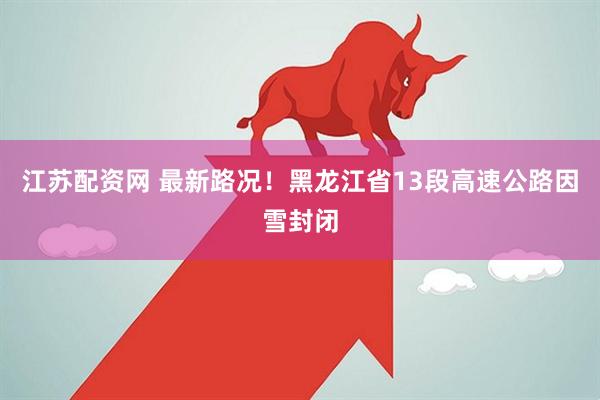 江苏配资网 最新路况！黑龙江省13段高速公路因雪封闭