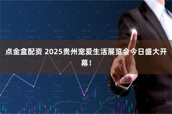 点金盒配资 2025贵州宠爱生活展览会今日盛大开幕！