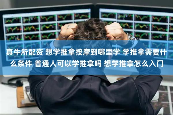 真牛所配资 想学推拿按摩到哪里学 学推拿需要什么条件 普通人可以学推拿吗 想学推拿怎么入门